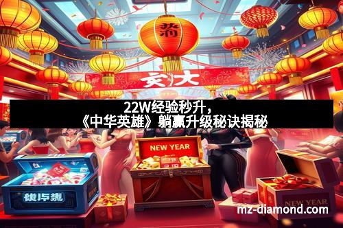 22W经验秒升,《中华英雄》躺赢升级秘诀揭秘 22W经验秒升,《中华英雄》躺赢升级秘诀揭秘